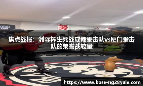 焦点战报：洲际杯生死战成都拳击队vs厦门拳击队的荣誉战较量