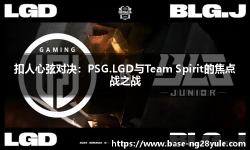扣人心弦对决：PSG.LGD与Team Spirit的焦点战之战